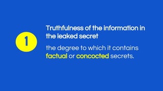 Truthfulness of the information in
the leaked secret
the degree to which it contains
factual or concocted secrets.
1
 