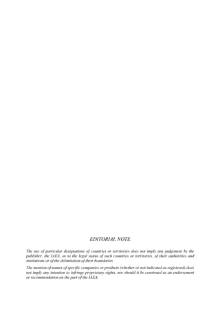 EDITORIAL NOTE
The use of particular designations of countries or territories does not imply any judgement by the
publisher, the IAEA, as to the legal status of such countries or territories, of their authorities and
institutions or of the delimitation of their boundaries.
The mention of names of specific companies or products (whether or not indicated as registered) does
not imply any intention to infringe proprietary rights, nor should it be construed as an endorsement
or recommendation on the part of the IAEA.
 