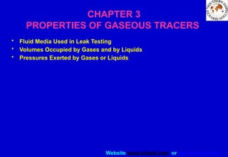 Website www.sisndt.com or www.ndtsis.com
CHAPTER 3
PROPERTIES OF GASEOUS TRACERS
• Fluid Media Used in Leak Testing
• Volumes Occupied by Gases and by Liquids
• Pressures Exerted by Gases or Liquids
 