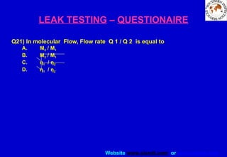 Website www.sisndt.com or www.ndtsis.com
LEAK TESTING – QUESTIONAIRE
Q21) In molecular Flow, Flow rate Q 1 / Q 2 is equal to
A. M2 / M1
B. M2 / M1
C. η1 / η2
D. η1 / η2
 