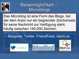 Reisemöglichkeit –  Microblogs Beispiele: Twitter, FriendFeed, identi.ca Das  Microblog  ist eine Form des Blogs, bei der dem Autor nur ein begrenzter Zeichensatz für seine Nachricht zur Verfügung steht, häufig zwischen 140-200 Zeichen. 