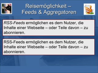 Reisemöglichkeit –  Feeds & Aggregatoren RSS-Feeds  ermöglichen es dem Nutzer, die Inhalte einer Webseite – oder Teile davon – zu abonnieren. RSS-Feeds ermöglichen es dem Nutzer, die Inhalte einer Webseite – oder Teile davon – zu abonnieren. 