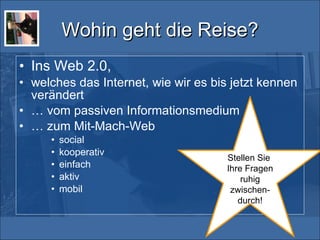 Wohin geht die Reise? Ins Web 2.0,   welches das Internet, wie wir es bis jetzt kennen verändert  …  vom passiven Informationsmedium …  zum Mit-Mach-Web social kooperativ einfach aktiv mobil Stellen Sie  Ihre Fragen ruhig zwischen-durch! 