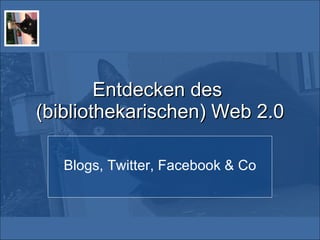 Entdecken des  (bibliothekarischen) Web 2.0 Blogs, Twitter, Facebook & Co 