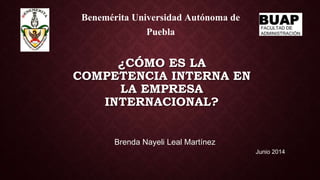 ¿CÓMO ES LA
COMPETENCIA INTERNA EN
LA EMPRESA
INTERNACIONAL?
Brenda Nayeli Leal Martínez
Benemérita Universidad Autónoma de
Puebla
Junio 2014
 