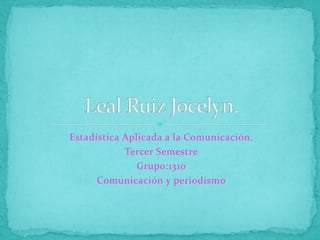 Estadística Aplicada a la Comunicación. Tercer Semestre  Grupo:1310 Comunicación y periodismo Leal Ruiz Jocelyn. 