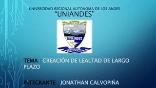 UNIVERCIDAD REGIONAL AUTONOMA DE LOS ANDES
“UNIANDES”
TEMA : CREACIÓN DE LEALTAD DE LARGO
PLAZO
INTEGRANTE: JONATHAN CALVOPIÑA
 