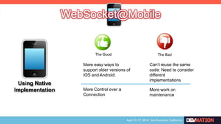 The Good The Bad
More easy ways to
support older versions of
iOS and Android.
Can’t reuse the same
code: Need to consider
different
implementations
More work on
maintenance
Using Native
Implementation More Control over a
Connection
 
