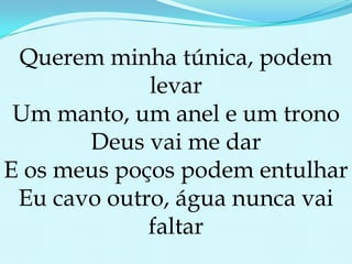 Querem minha túnica, podem levarUm manto, um anel e um trono Deus vai me darE os meus poços podem entulharEu cavo outro, água nunca vai faltar