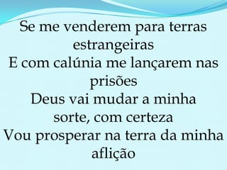 Se me venderem para terras estrangeirasE com calúnia me lançarem nas prisõesDeus vai mudar a minha sorte, com certezaVou prosperar na terra da minha aflição