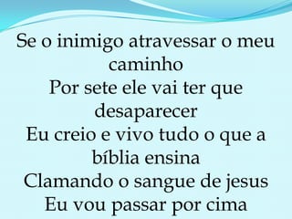 Se o inimigo atravessar o meu caminhoPor sete ele vai ter que desaparecerEu creio e vivo tudo o que a bíblia ensinaClamando o sangue de jesusEu vou passar por cima