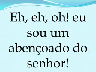 Eh, eh, oh! eu sou um abençoado do senhor!