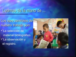 Leamos de la mano de ...

Los ejes centrales de
nuestro trabajo son:
La selección de
  material bibliográfico.
La observación y
 el registro.
 