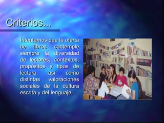 Criterios...
     Intentamos que la oferta
      de libros contemple
      siempre la diversidad
      de lectores, contextos,
      propósitos y tipos de
      lectura,    así     como
      distintas   valoraciones
      sociales de la cultura
      escrita y del lenguaje.
 