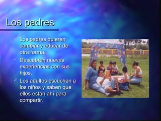 Los padres
    Los padres quieren
     cambiar y educar de
     otra forma.
    Descubren nuevas
     experiencias con sus
     hijos.
    Los adultos escuchan a
     los niños y saben que
     ellos están ahí para
     compartir.
 