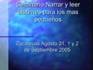 Seminario Narrar y leer
álbumes para los mas
     pequeños


Zacatecas Agosto 31, 1 y 2
   de Septiembre 2005
 