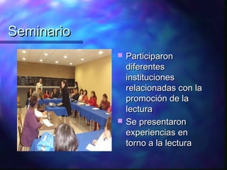 Seminario
               Participaron
                diferentes
                instituciones
                relacionadas con la
                promoción de la
                lectura
               Se presentaron
                experiencias en
                torno a la lectura
 