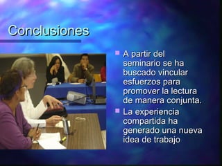 Conclusiones
                  A partir del
                   seminario se ha
                   buscado vincular
                   esfuerzos para
                   promover la lectura
                   de manera conjunta.
                  La experiencia
                   compartida ha
                   generado una nueva
                   idea de trabajo
 