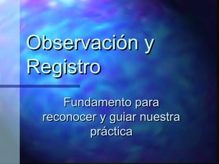 Observación y
Registro
     Fundamento para
 reconocer y guiar nuestra
         práctica
 