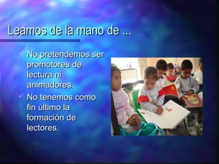 Leamos de la mano de ...
     No pretendemos ser
      promotores de
      lectura ni
      animadores.
     No tenemos como
      fin último la
      formación de
      lectores.
 