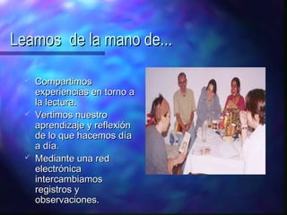 Leamos de la mano de...

     Compartimos
      experiencias en torno a
      la lectura.
     Vertimos nuestro
      aprendizaje y reflexión
      de lo que hacemos día
      a día.
     Mediante una red
      electrónica
      intercambiamos
      registros y
      observaciones.
 