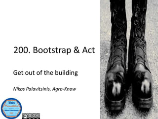 200. Bootstrap & Act
Get out of the building
Nikos Palavitsinis, Agro-Know
 