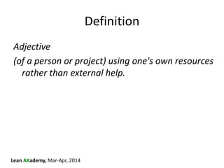 Lean AKademy, Mar-Apr, 2014
Definition
Adjective
(of a person or project) using one's own resources
rather than external h...
