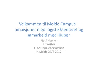 Velkommen til Molde Campus –
ambisjoner med logistikksenteret og
samarbeid med iKuben
Kjetil Haugen
Prorektor
LEAN Toppledersamling
HiMolde 29/2-2012

 