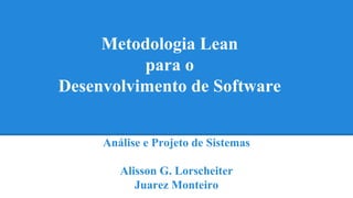 Metodologia Lean 
para o 
Desenvolvimento de Software 
Análise e Projeto de Sistemas 
Alisson G. Lorscheiter 
Juarez Monteiro 
 