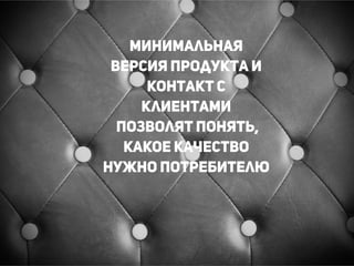!
!
Создайте
минимальную
версию продукта,
которую можно
предложить
клиенту за плату
!
!
!
минимальная
версия продукта и
контакт с
клиентами
позволят понять,
какое качество
нужно потребителю
!
!
 