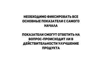 Необходимо фиксировать все
основные показатели с самого
начала
!
Показатели смогут ответить на
вопрос-происходит ли в
действительности улучшение
продукта
!
!
!
 
