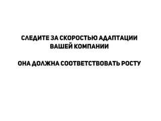 Следите за скоростью адаптации
вашей компании
!
Она должна соответствовать росту
!
!
!
!
 