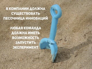 В компании должна
существовать
песочница инноваций
!
любая команда
должна иметь
возможность
запустить
эксперимент
!
 