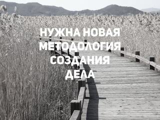 Нужна новая
методология
создания
дела
!
 