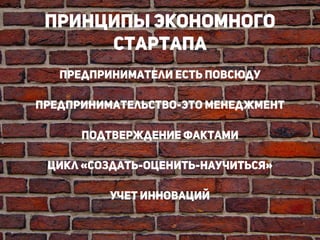 Принципы экономного
стартапа
Предприниматели есть повсюду
!
предпринимательство-это менеджмент
!
подтверждение фактами
!
цикл «создать-оценить-научиться»
!
Учет инноваций
!
!
 