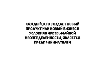 Каждый, кто создает новый
продукт или новый бизнес в
условиях чрезвычайной
неопределенности, является
предпринимателем
!
!
!
 