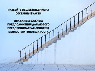 !
!
разбейте общее видение на
составные Части
!
Два самых важных
предположения для любого
предпринимателя-гипотеза
ценности и гипотеза роста
!
!
 