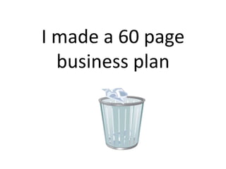 I made a 60 page
business plan
 