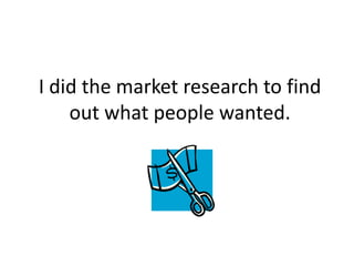 I did the market research to find
out what people wanted.
 