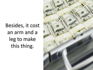 Besides, it cost
an arm and a
leg to make
this thing.
 