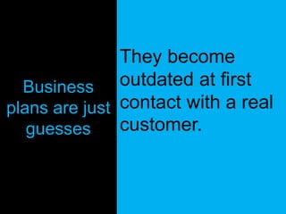 Business
plans are just
guesses
They become
outdated at first
contact with a real
customer.
 