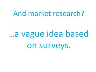 And market research?
…a vague idea based
on surveys.
 