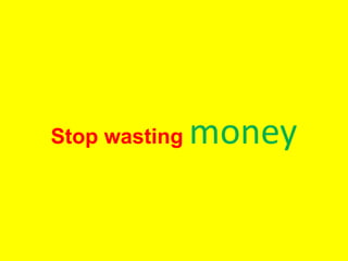 Stop wasting money
 