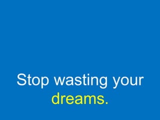 Stop wasting your
dreams.
 