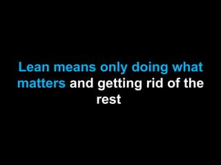 Lean means only doing what
matters and getting rid of the
rest.
 