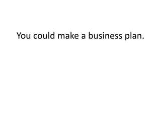 You could make a business plan.
 