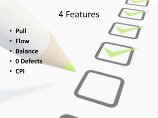 4 Features
• Pull
• Flow
• Balance
• 0 Defects
• CPI
 