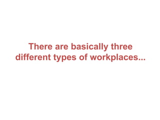 There are basically three
different types of workplaces...
 