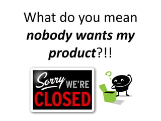 What do you mean
nobody wants my
product?!!
 