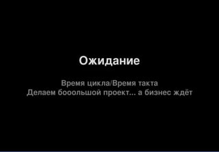 Ожидание
Время цикла/Время такта
Делаем бооольшой проект... а бизнес ждёт
 